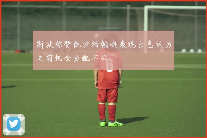 斯波称赞凯沙约翰逊表现出色认为之前机会分配不公