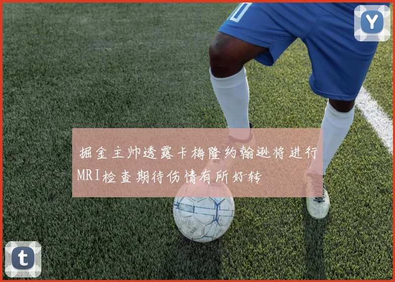 掘金主帅透露卡梅隆约翰逊将进行MRI检查期待伤情有所好转