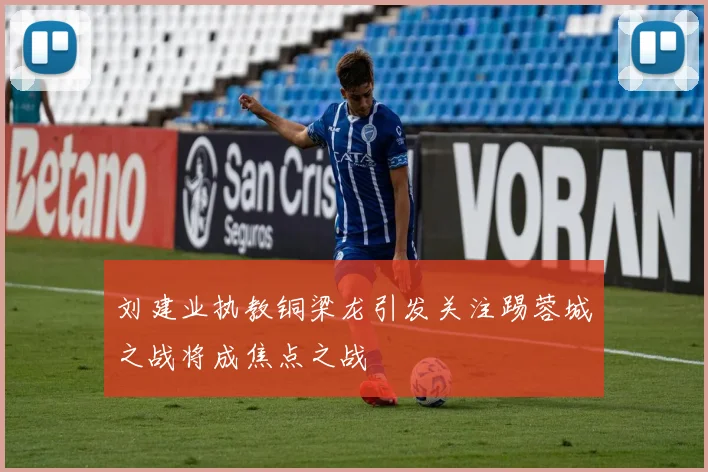 刘建业执教铜梁龙引发关注踢蓉城之战将成焦点之战