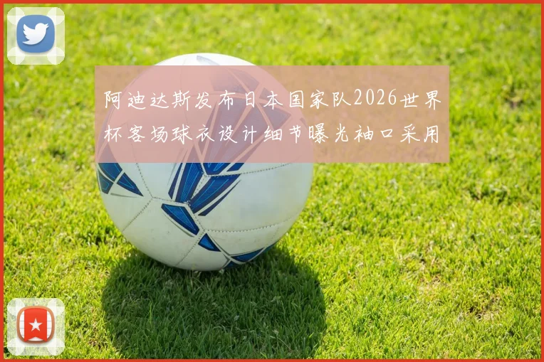 阿迪达斯发布日本国家队2026世界杯客场球衣设计细节曝光袖口采用纯黑风格