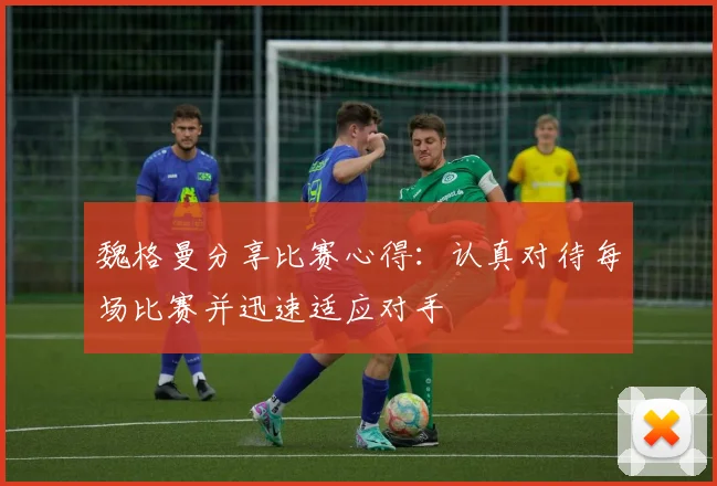魏格曼分享比赛心得：认真对待每场比赛并迅速适应对手