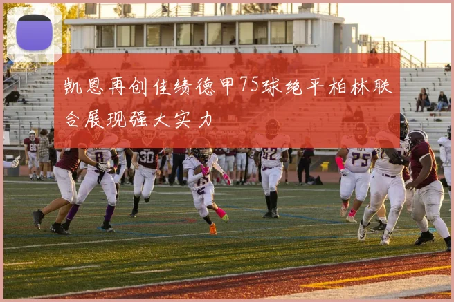 凯恩再创佳绩德甲75球绝平柏林联合展现强大实力