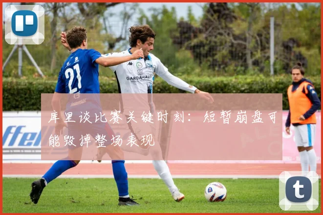 库里谈比赛关键时刻：短暂崩盘可能毁掉整场表现