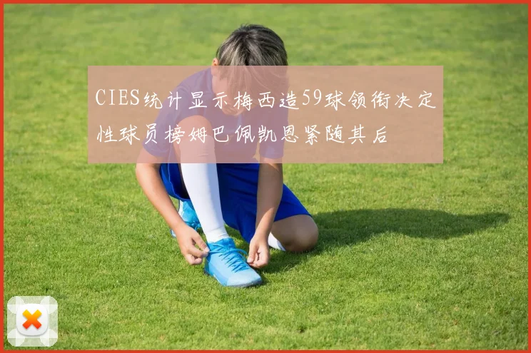 CIES统计显示梅西造59球领衔决定性球员榜姆巴佩凯恩紧随其后