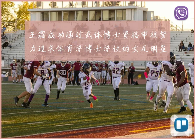 王霜成功通过武体博士资格审核努力追求体育学博士学位的女足明星