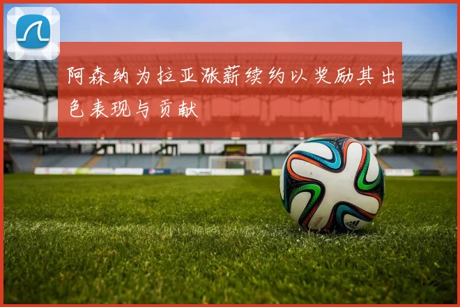 阿森纳为拉亚涨薪续约以奖励其出色表现与贡献