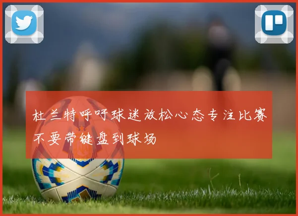 杜兰特呼吁球迷放松心态专注比赛不要带键盘到球场