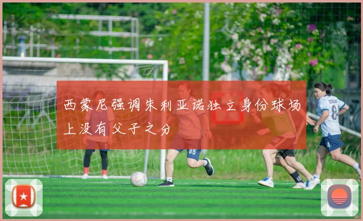 西蒙尼强调朱利亚诺独立身份球场上没有父子之分