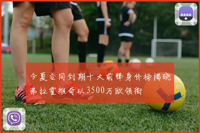 今夏合同到期十大前锋身价榜揭晓弗拉霍维奇以3500万欧领衔