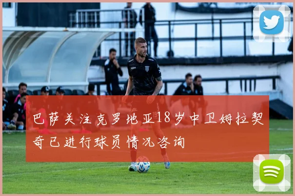 巴萨关注克罗地亚18岁中卫姆拉契奇已进行球员情况咨询