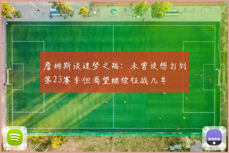 詹姆斯谈追梦之路：未曾设想打到第23赛季但渴望继续征战几年