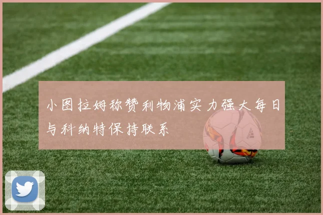 小图拉姆称赞利物浦实力强大每日与科纳特保持联系