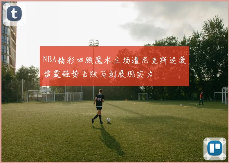 NBA精彩回顾魔术主场遭尼克斯逆袭雷霆强势击败马刺展现实力