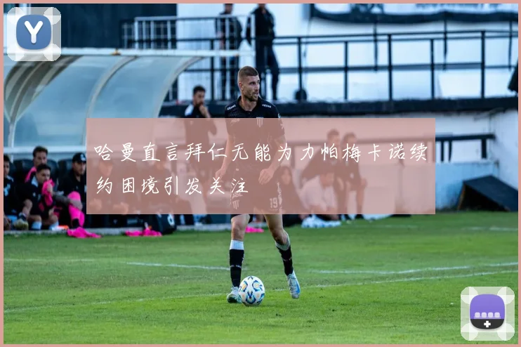 哈曼直言拜仁无能为力帕梅卡诺续约困境引发关注