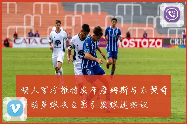 湖人官方推特发布詹姆斯与东契奇全明星球衣合影引发球迷热议