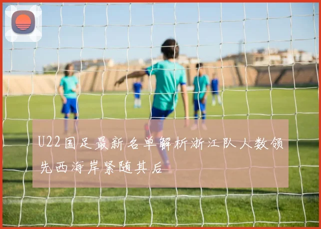 U22国足最新名单解析浙江队人数领先西海岸紧随其后