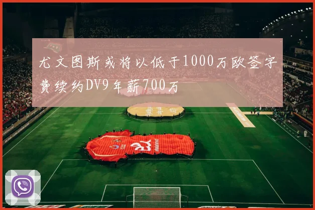 尤文图斯或将以低于1000万欧签字费续约DV9年薪700万