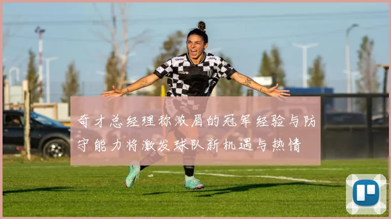 奇才总经理称浓眉的冠军经验与防守能力将激发球队新机遇与热情