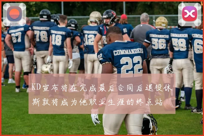 KD宣布将在完成最后合同后退役休斯敦将成为他职业生涯的终点站