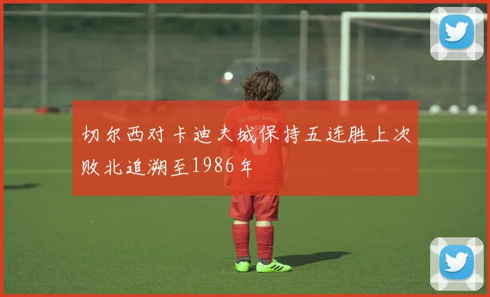 切尔西对卡迪夫城保持五连胜上次败北追溯至1986年