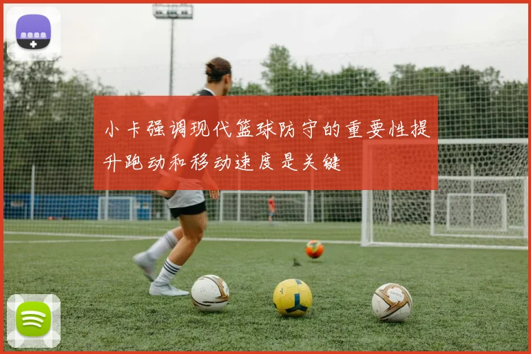 小卡强调现代篮球防守的重要性提升跑动和移动速度是关键