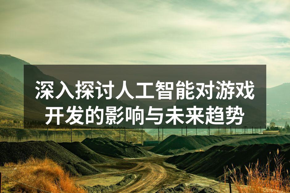 深入探讨人工智能对游戏开发的影响与未来趋