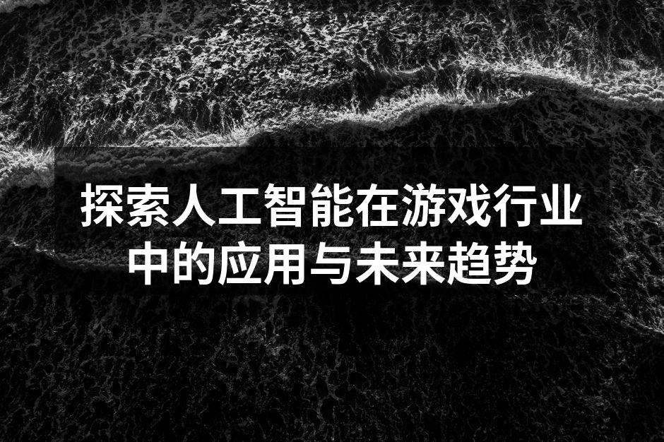 探索人工智能在游戏行业中的应用与未来趋势