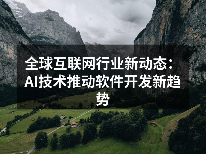 全球互联网行业新动态：AI技术推动软件开