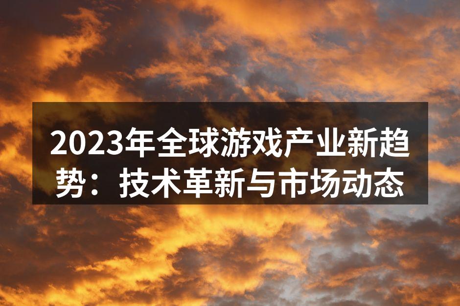 2023年全球游戏产业新趋势：技术革新与